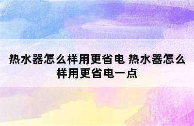 热水器怎么样用更省电 热水器怎么样用更省电一点